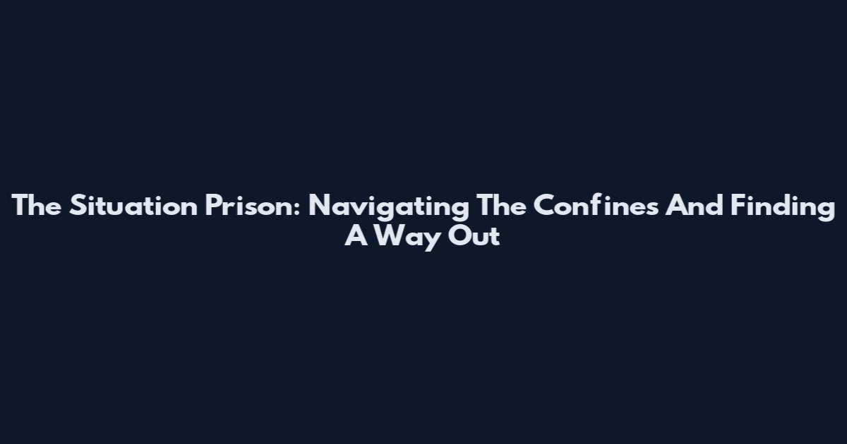 The Situation Prison: Navigating The Confines And Finding A Way Out