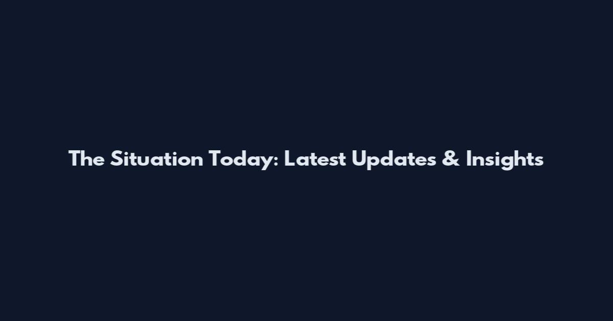 The Situation Today: Latest Updates & Insights