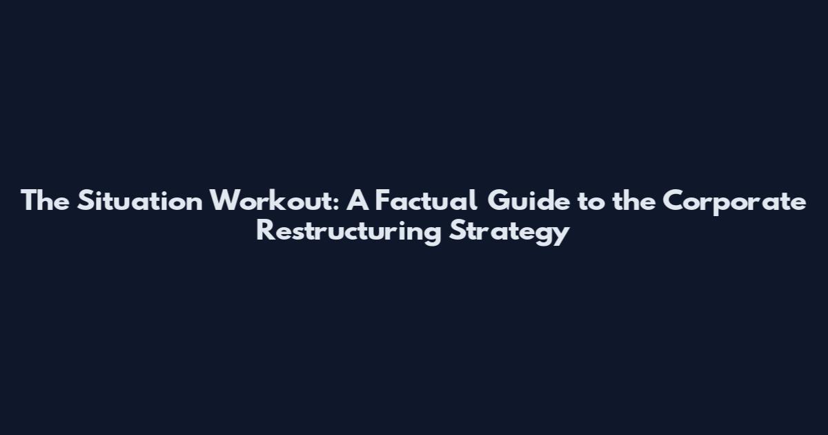 The Situation Workout: A Factual Guide to the Corporate Restructuring Strategy