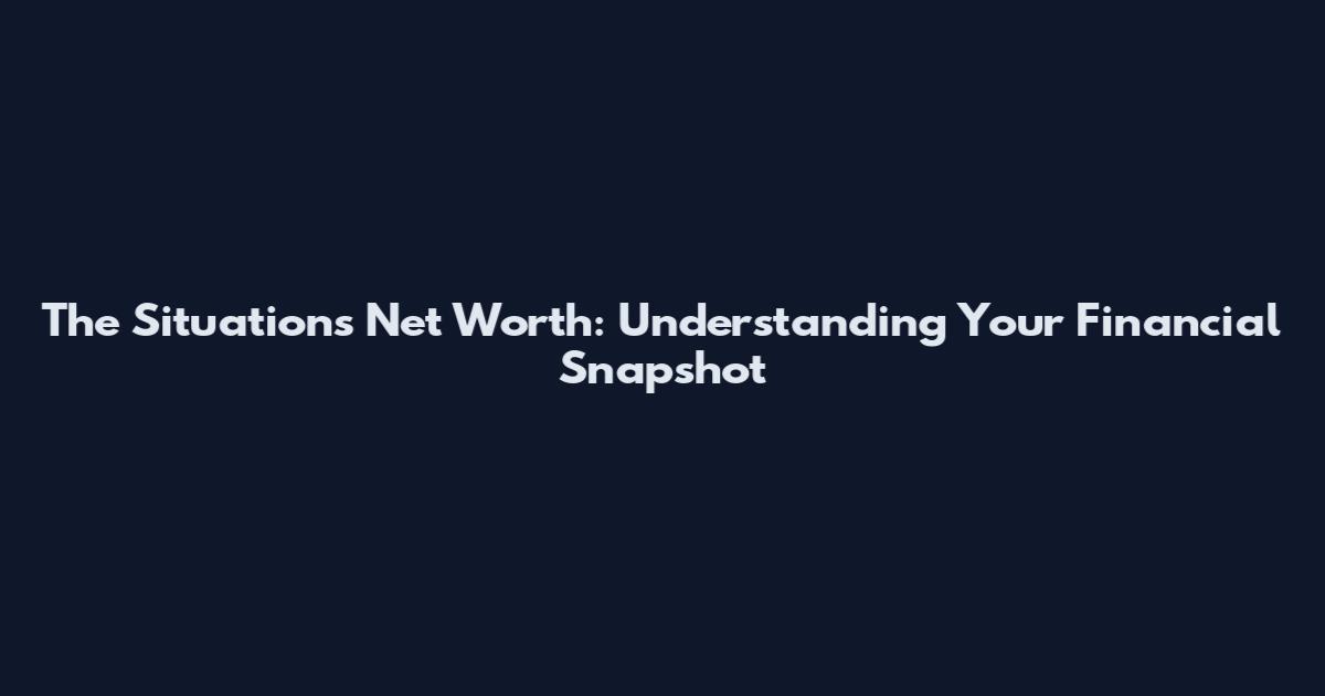 The Situations Net Worth: Understanding Your Financial Snapshot