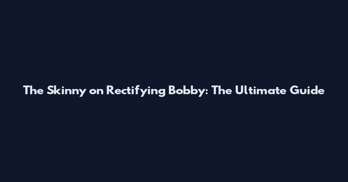 The Skinny on Rectifying Bobby: The Ultimate Guide
