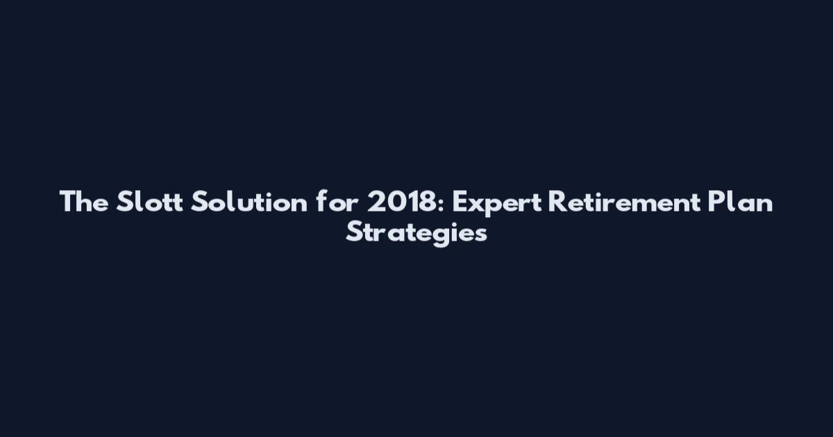 The Slott Solution for 2018: Expert Retirement Plan Strategies