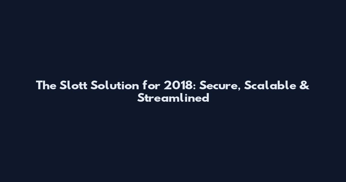 The Slott Solution for 2018: Secure, Scalable & Streamlined