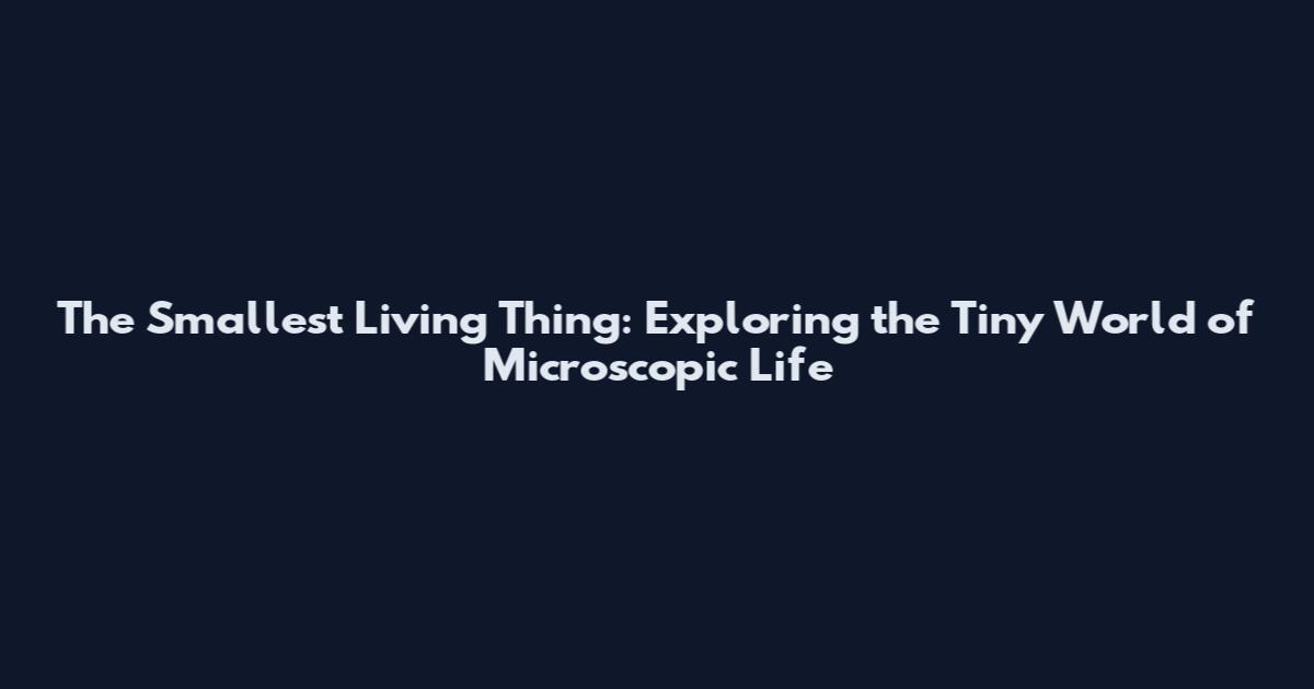 The Smallest Living Thing: Exploring the Tiny World of Microscopic Life