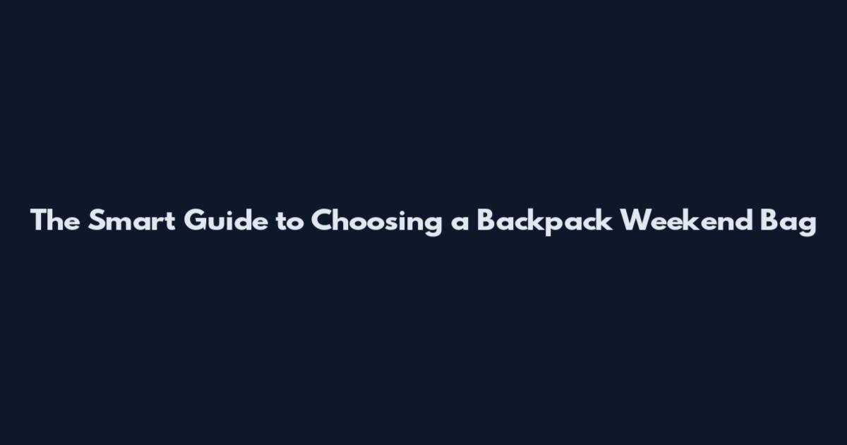 The Smart Guide to Choosing a Backpack Weekend Bag