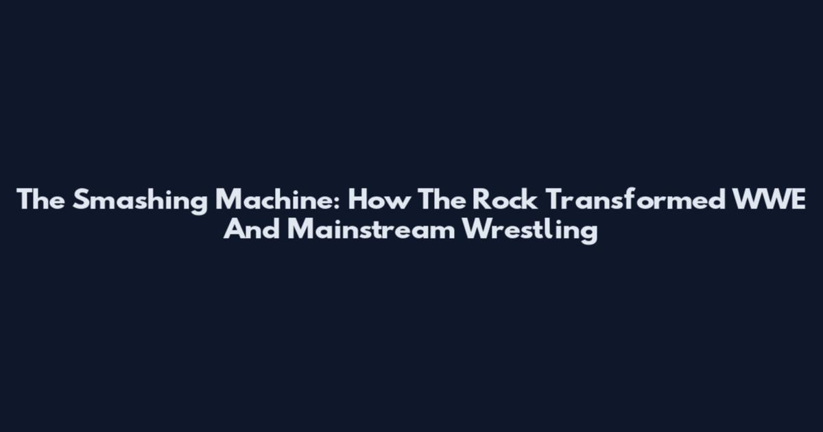 The Smashing Machine: How The Rock Transformed WWE And Mainstream Wrestling