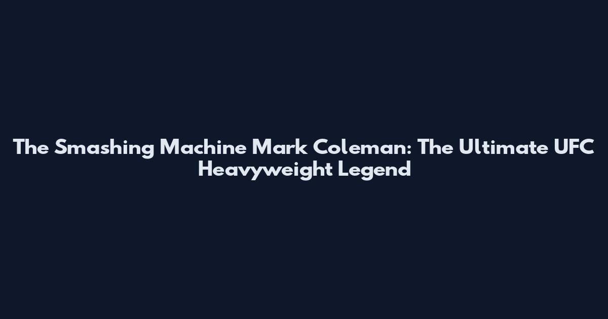 The Smashing Machine Mark Coleman: The Ultimate UFC Heavyweight Legend