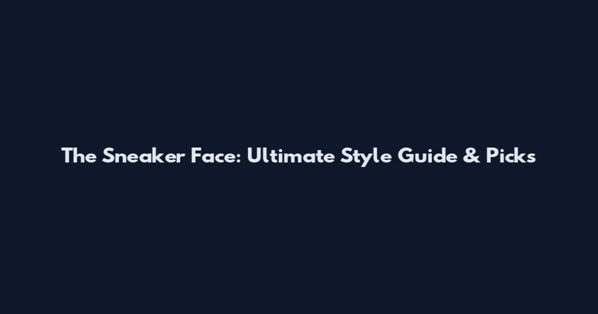 The Sneaker Face: Ultimate Style Guide & Picks