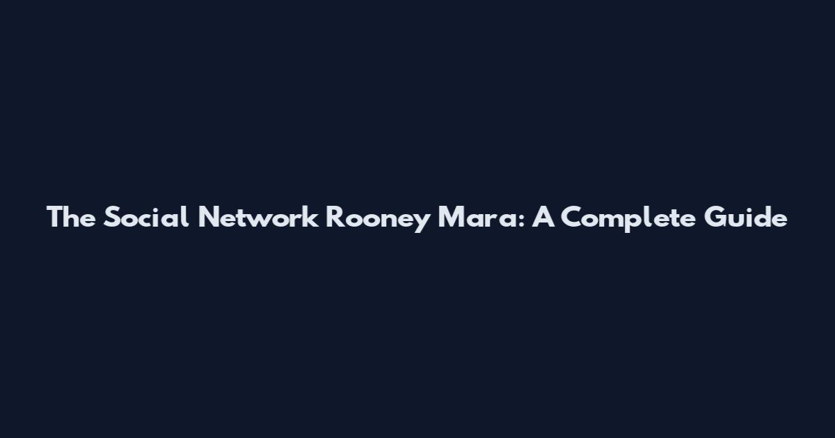 The Social Network Rooney Mara: A Complete Guide