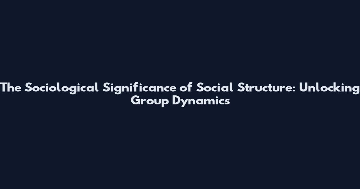 The Sociological Significance of Social Structure: Unlocking Group Dynamics