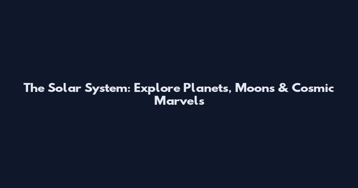 The Solar System: Explore Planets, Moons & Cosmic Marvels