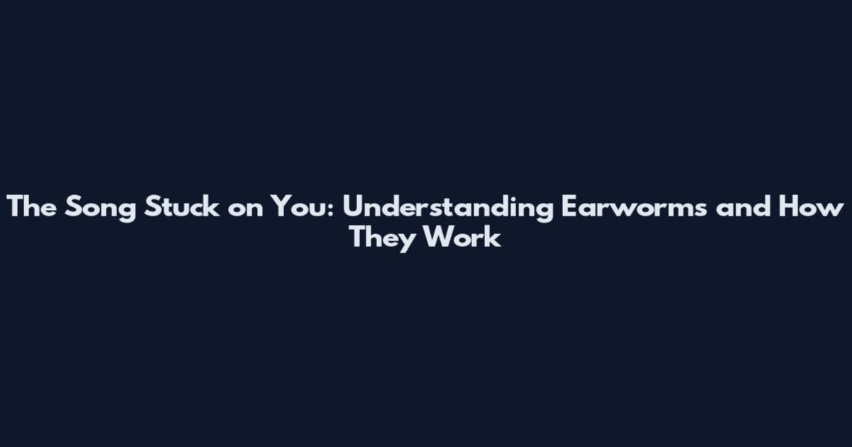 The Song Stuck on You: Understanding Earworms and How They Work