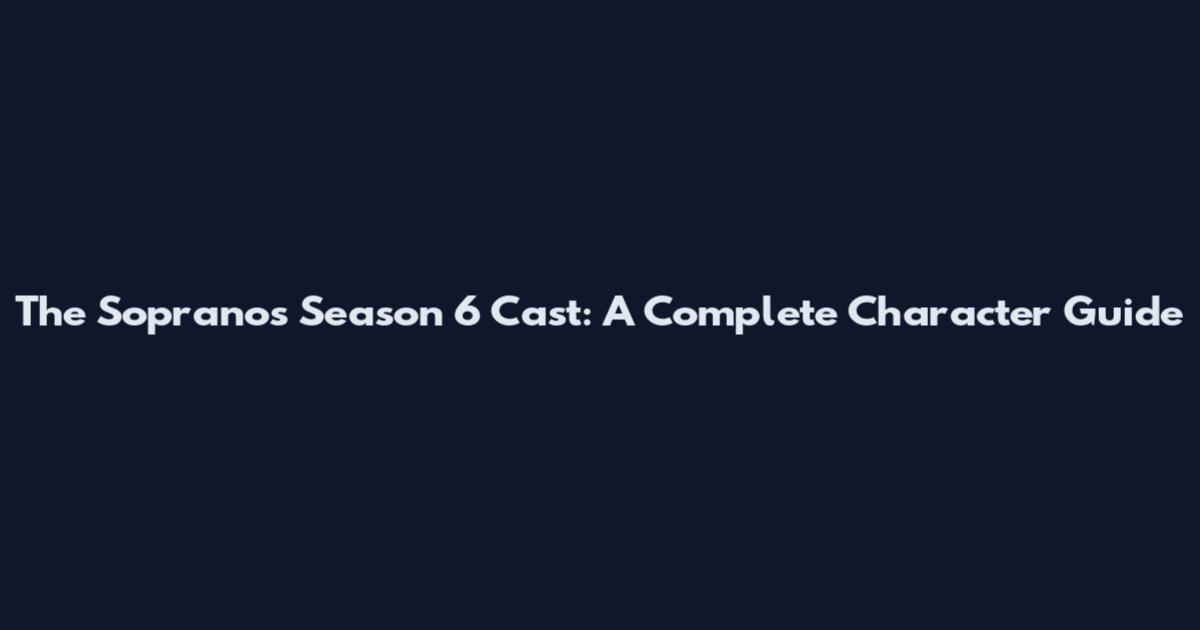 The Sopranos Season 6 Cast: A Complete Character Guide