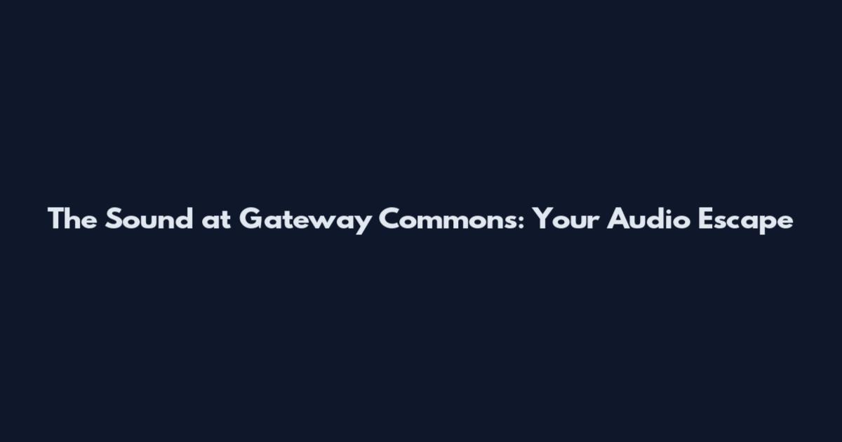 The Sound at Gateway Commons: Your Audio Escape