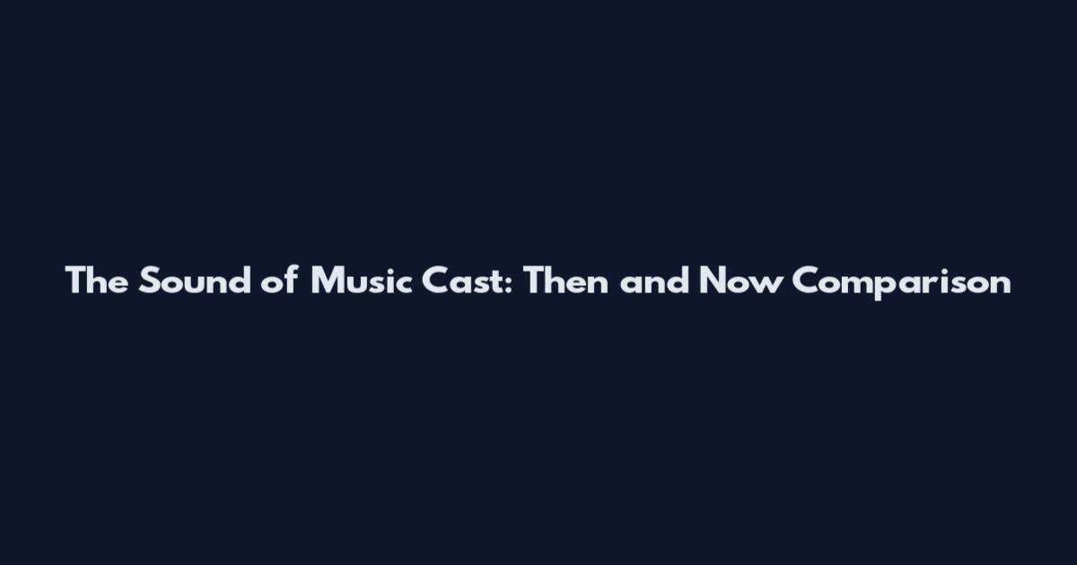 The Sound of Music Cast: Then and Now Comparison