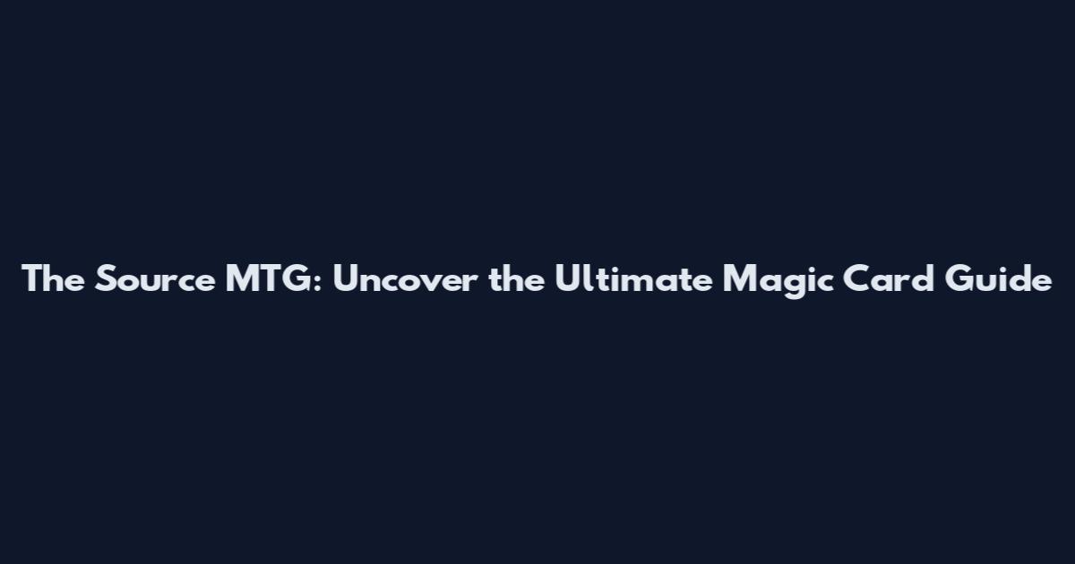 The Source MTG: Uncover the Ultimate Magic Card Guide