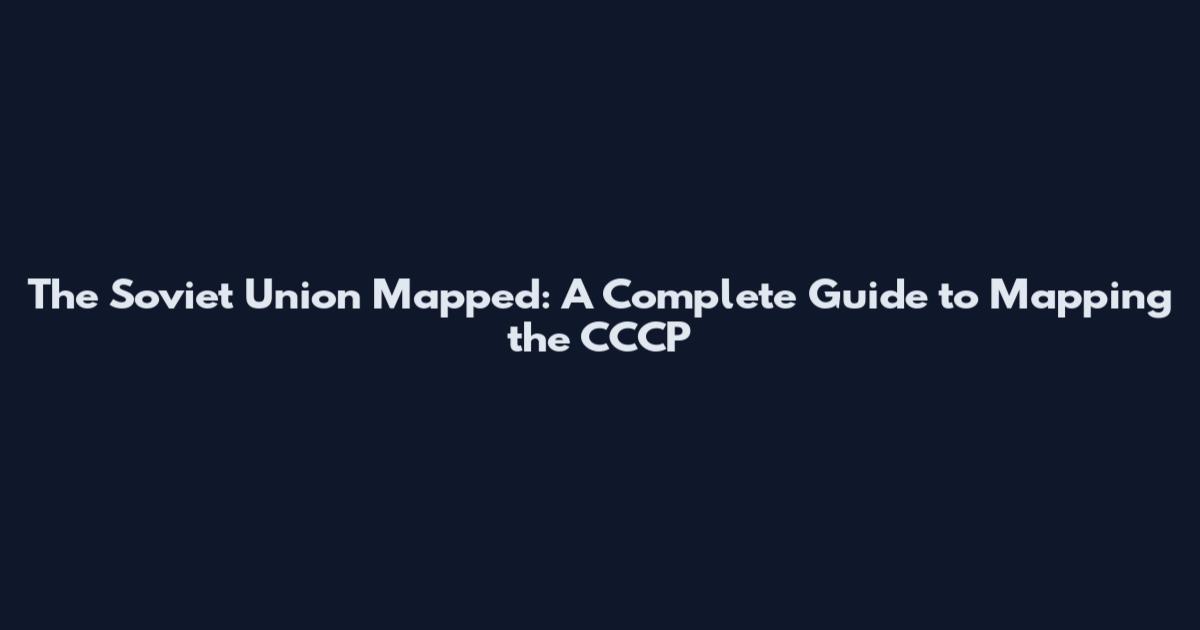 The Soviet Union Mapped: A Complete Guide to Mapping the CCCP