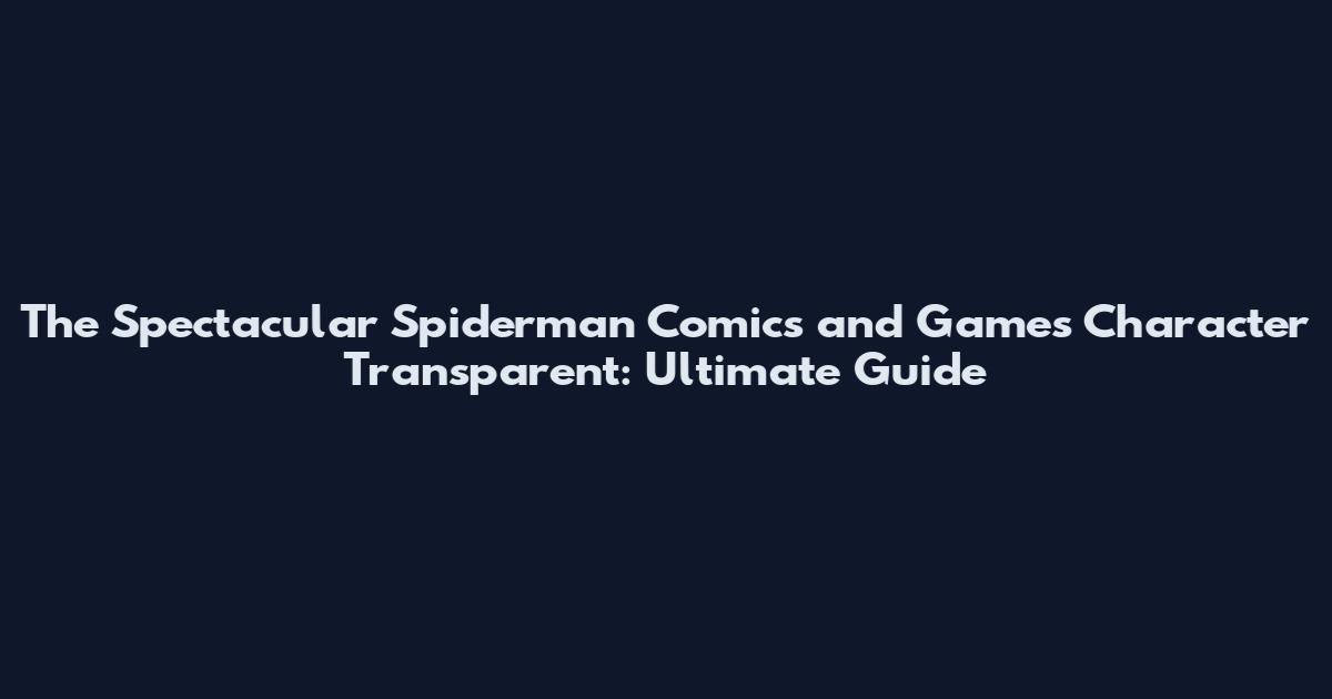 The Spectacular Spiderman Comics and Games Character Transparent: Ultimate Guide