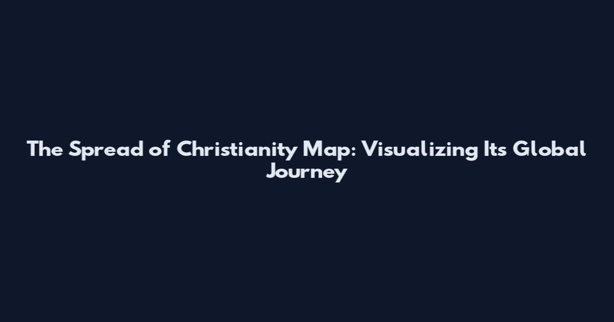 The Spread of Christianity Map: Visualizing Its Global Journey