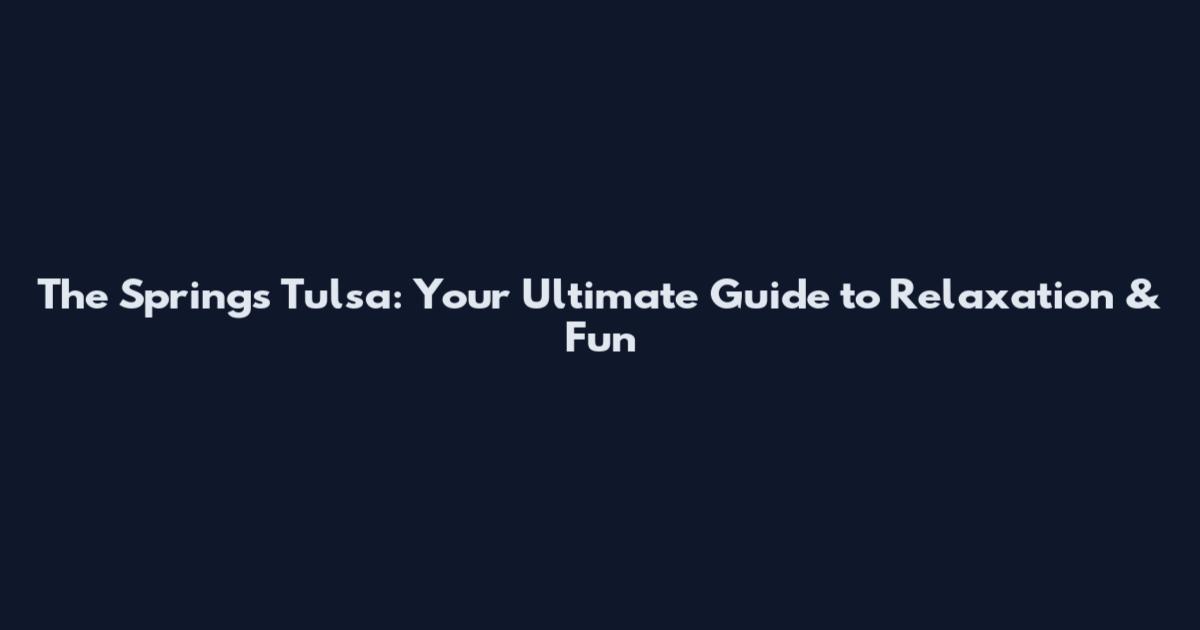 The Springs Tulsa: Your Ultimate Guide to Relaxation & Fun