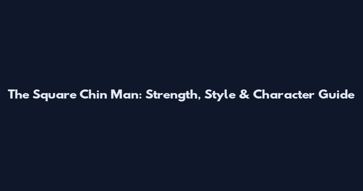 The Square Chin Man: Strength, Style & Character Guide