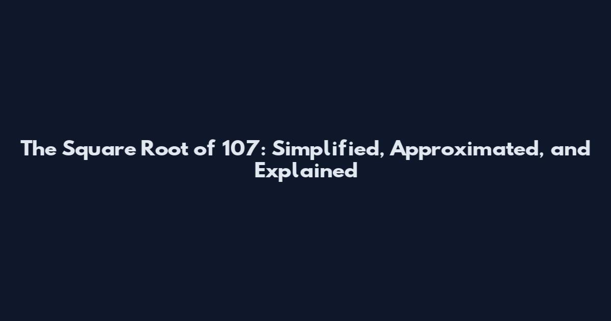 The Square Root of 107: Simplified, Approximated, and Explained