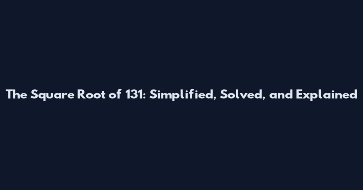 The Square Root of 131: Simplified, Solved, and Explained
