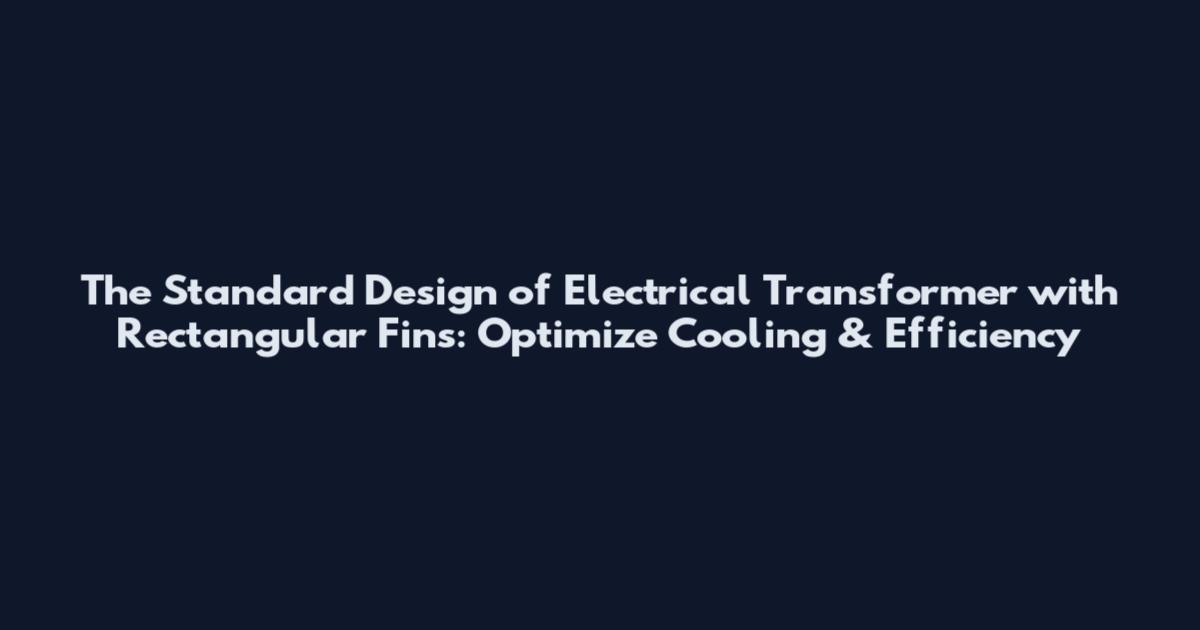 The Standard Design of Electrical Transformer with Rectangular Fins: Optimize Cooling & Efficiency