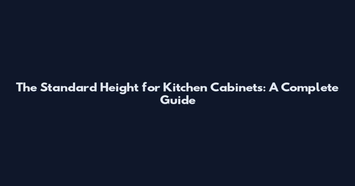 The Standard Height for Kitchen Cabinets: A Complete Guide