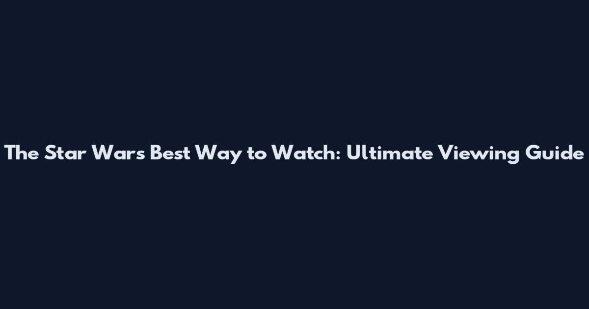 The Star Wars Best Way to Watch: Ultimate Viewing Guide