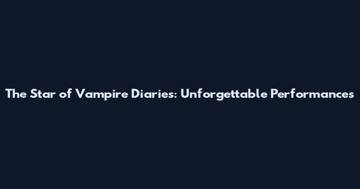 The Star of Vampire Diaries: Unforgettable Performances