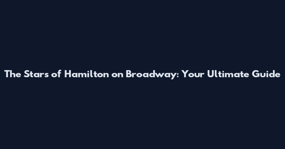 The Stars of Hamilton on Broadway: Your Ultimate Guide