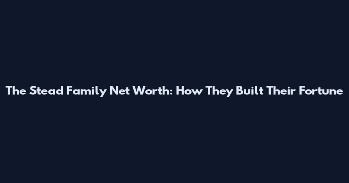 The Stead Family Net Worth: How They Built Their Fortune