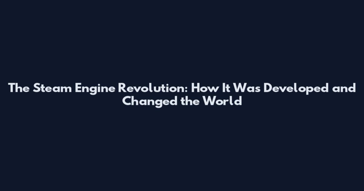The Steam Engine Revolution: How It Was Developed and Changed the World
