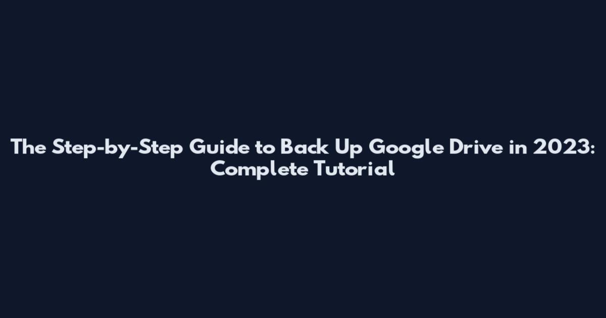 The Step-by-Step Guide to Back Up Google Drive in 2023: Complete Tutorial