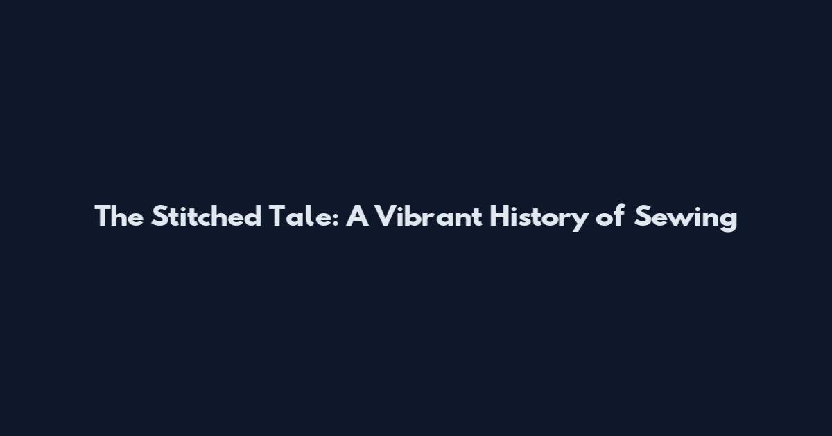 The Stitched Tale: A Vibrant History of Sewing