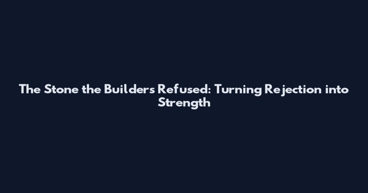 The Stone the Builders Refused: Turning Rejection into Strength