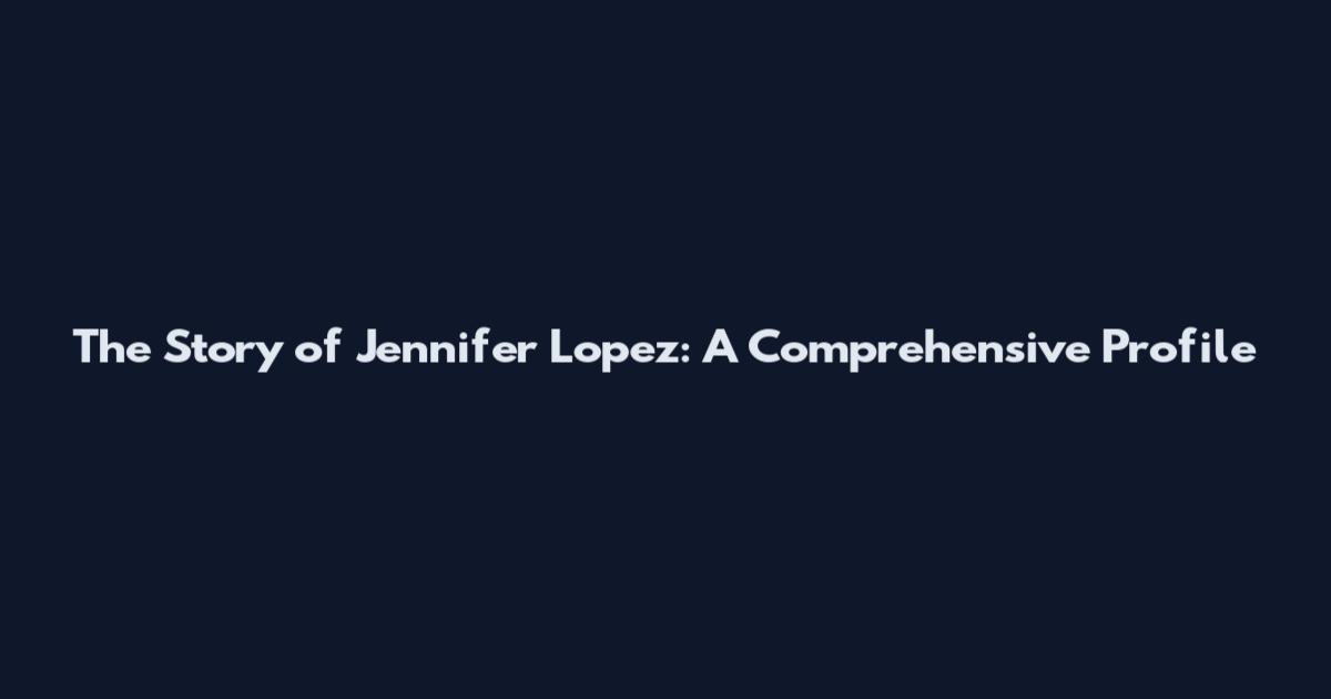The Story of Jennifer Lopez: A Comprehensive Profile