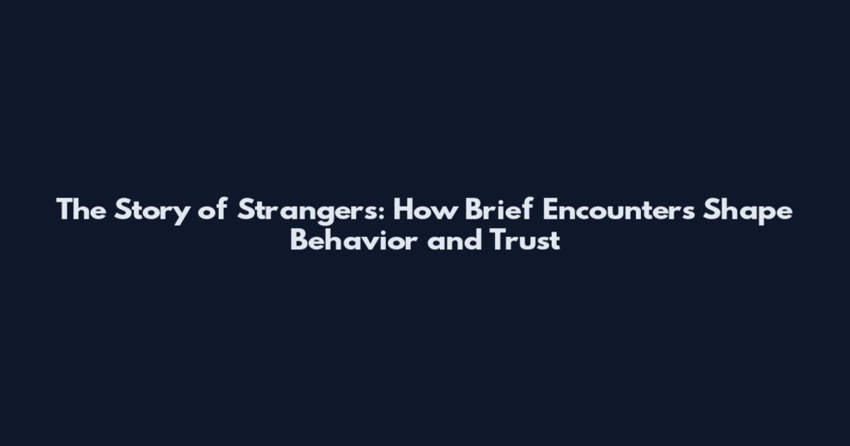 The Story of Strangers: How Brief Encounters Shape Behavior and Trust