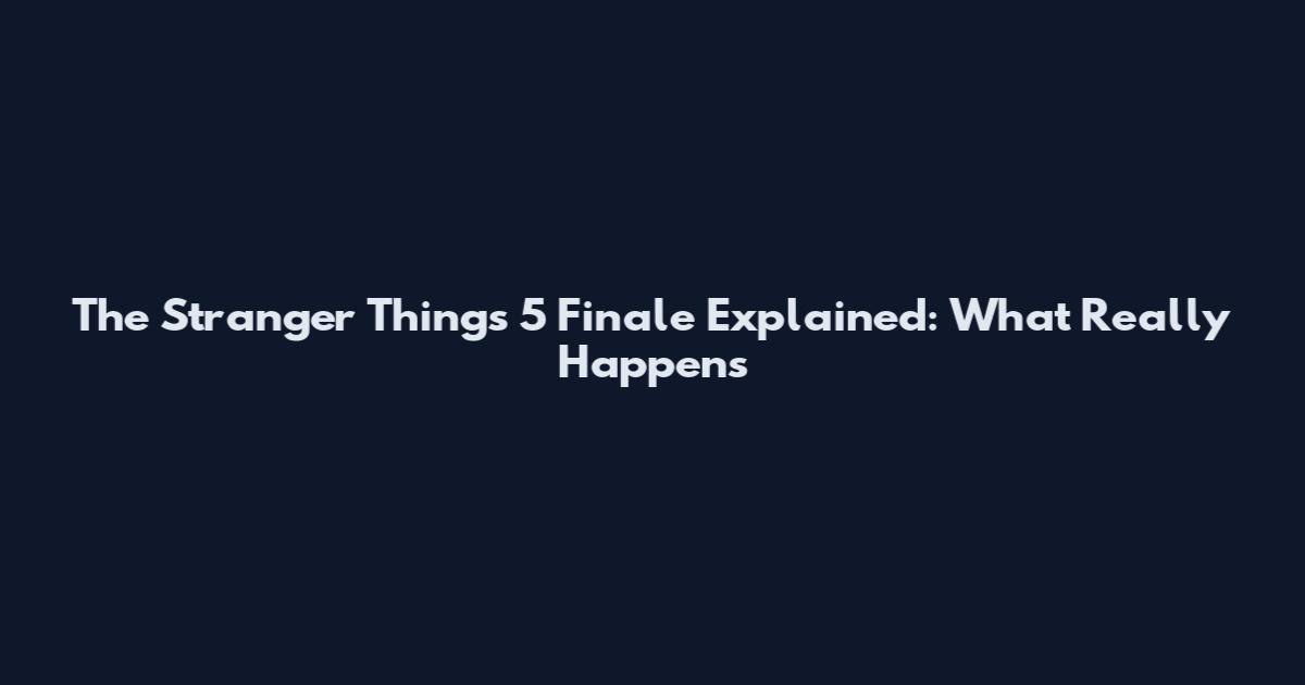 The Stranger Things 5 Finale Explained: What Really Happens