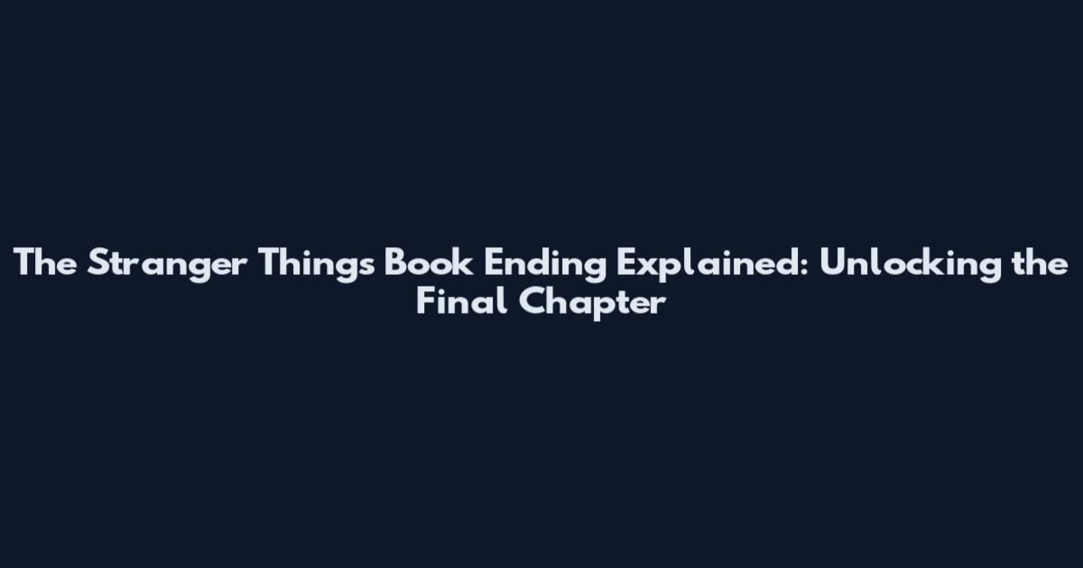 The Stranger Things Book Ending Explained: Unlocking the Final Chapter