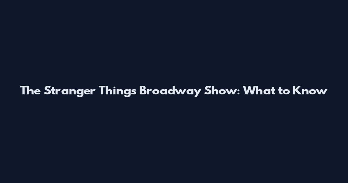 The Stranger Things Broadway Show: What to Know