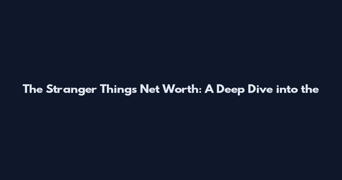 The Stranger Things Net Worth: A Deep Dive into the