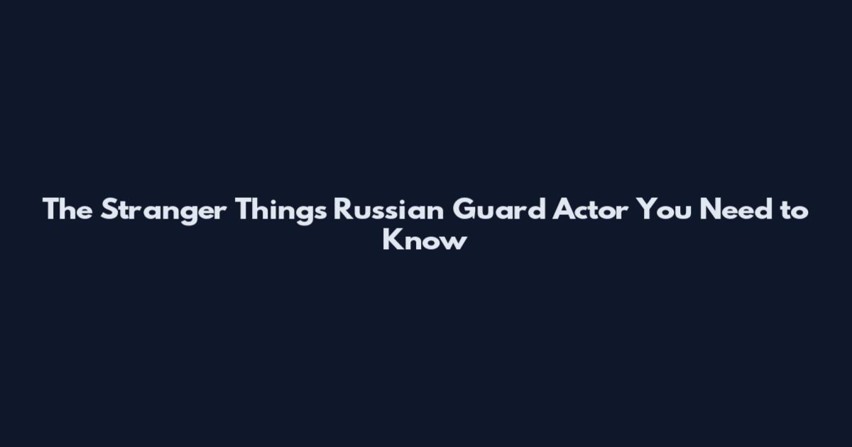 The Stranger Things Russian Guard Actor You Need to Know