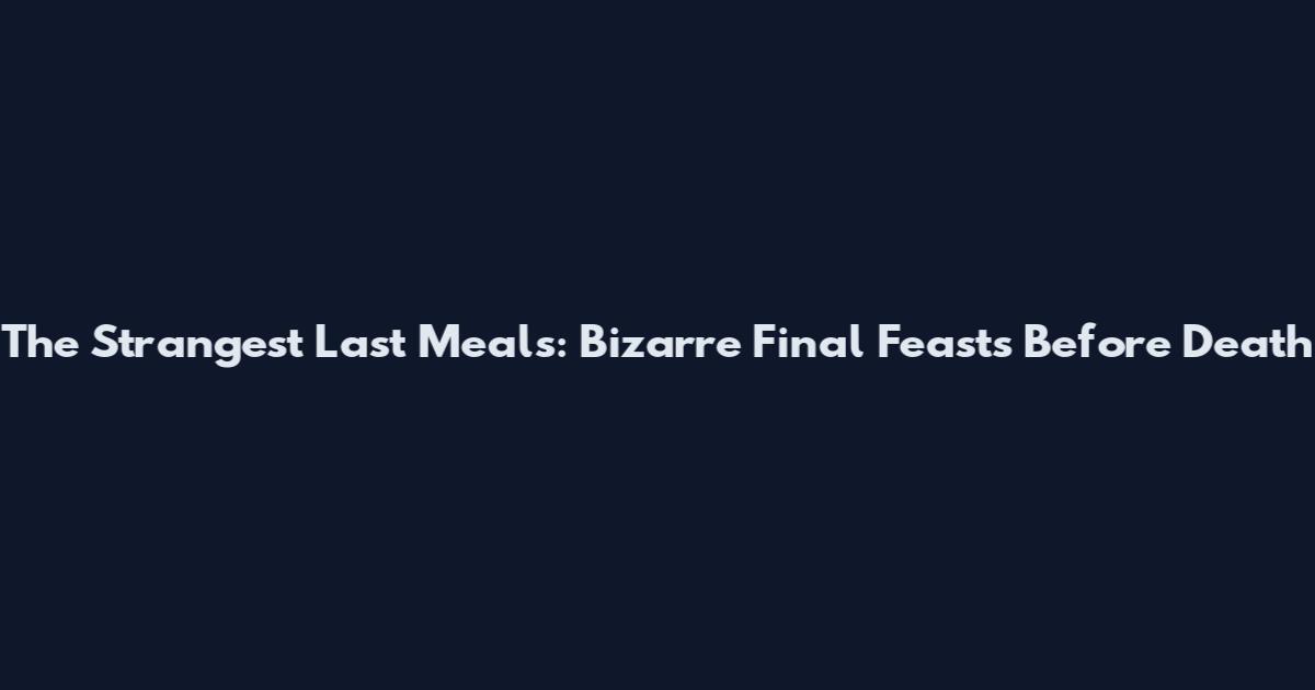 The Strangest Last Meals: Bizarre Final Feasts Before Death