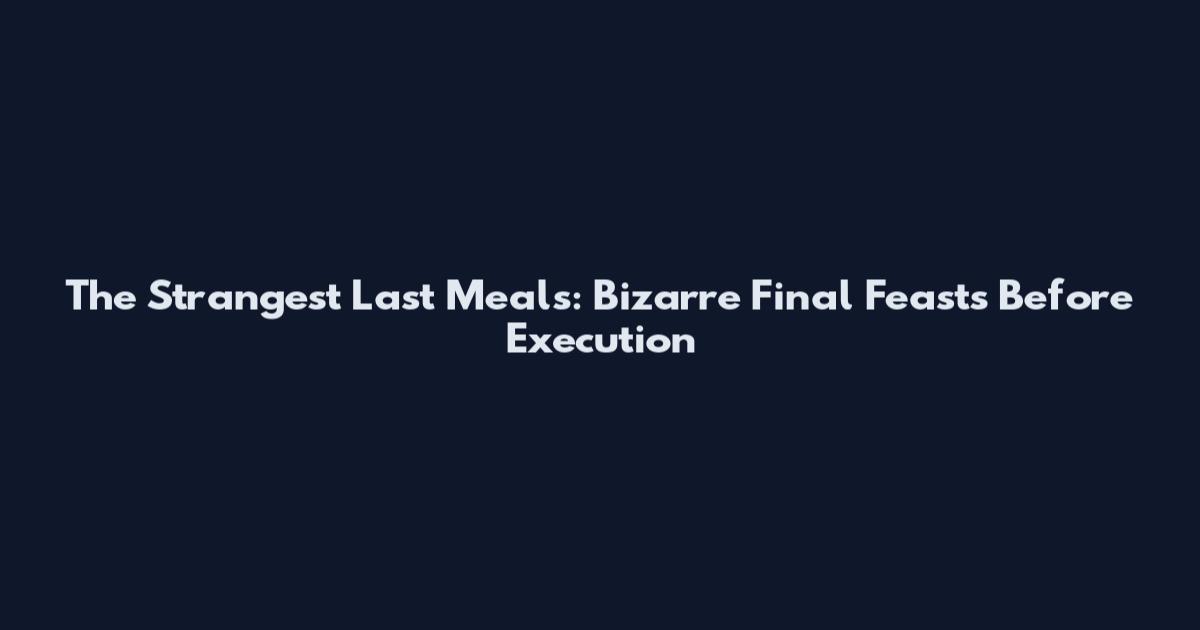 The Strangest Last Meals: Bizarre Final Feasts Before Execution