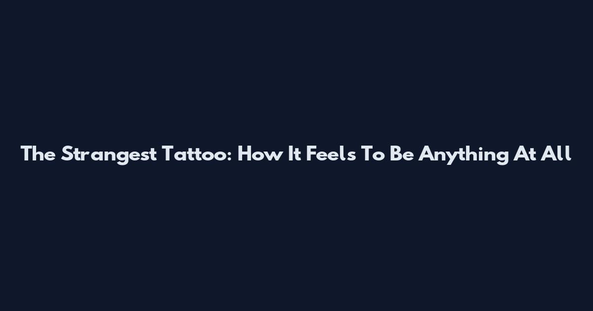 The Strangest Tattoo: How It Feels To Be Anything At All