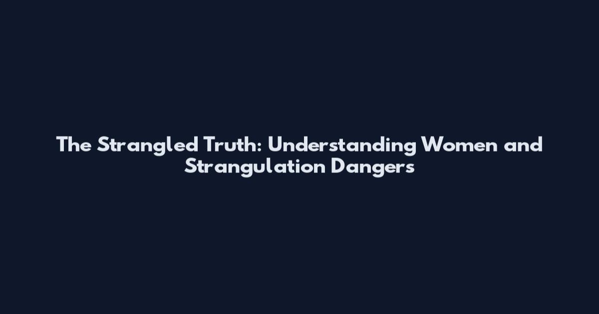 The Strangled Truth: Understanding Women and Strangulation Dangers