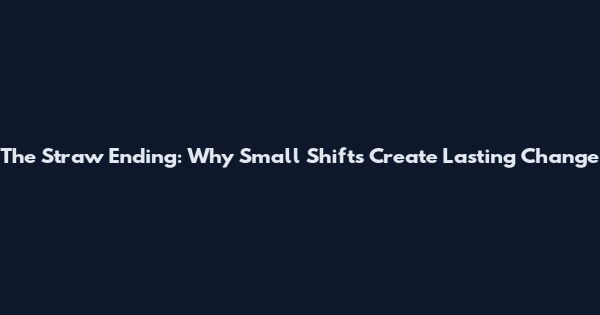 The Straw Ending: Why Small Shifts Create Lasting Change