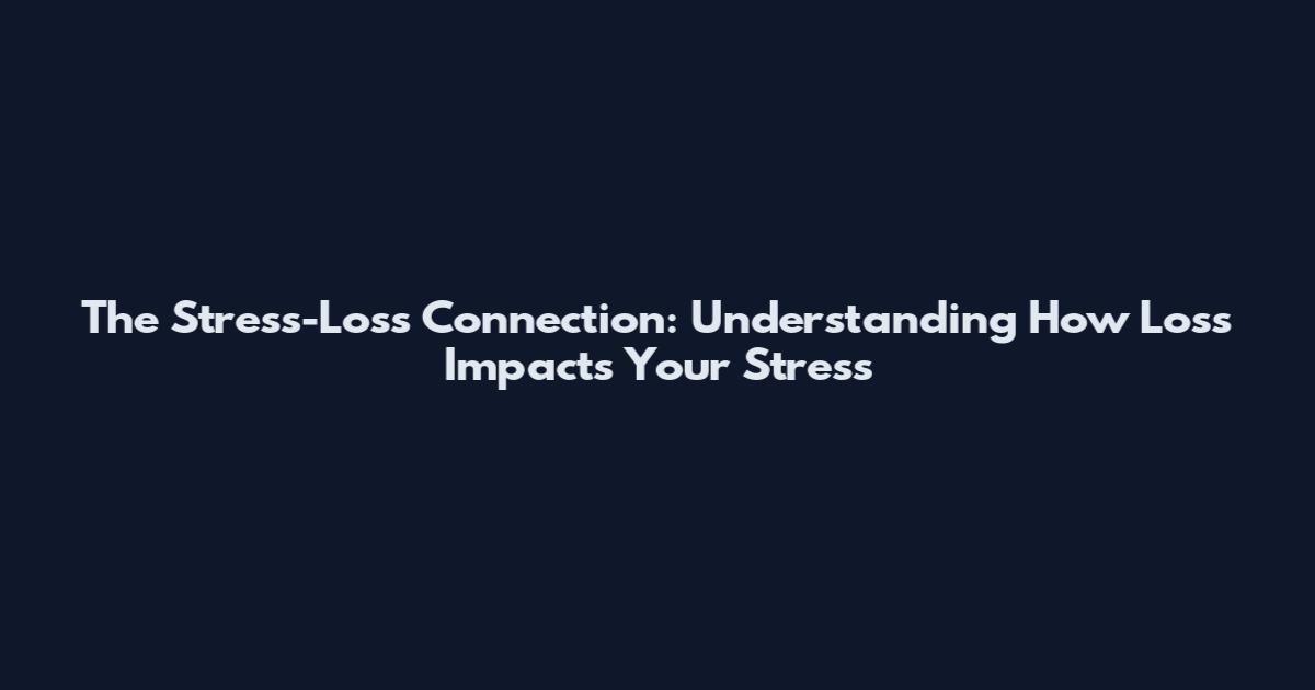 The Stress-Loss Connection: Understanding How Loss Impacts Your Stress